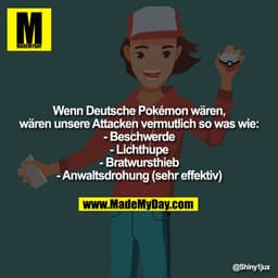 Wenn Deutsche Pokémon wären, wären unsere Attacken vermutlich so was wie:
-Beschwerde
-Lichthupe
-Bratwursthieb
-Anwalts