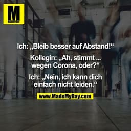 Ich: „Bleib besser auf Abstand!“

Kollegin: „Ah, stimmt ...
wegen Corona, oder?“

Ich: „Nein, ich kann dich
einfach nich