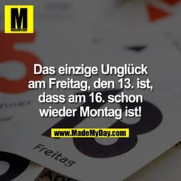 Das einzige Unglück am Freitag, den 13. ist, dass am 16. schon wieder Montag ist!