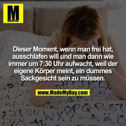 Dieser Moment, wenn man frei hat, ausschlafen will und man dann wie immer um 7:30 Uhr aufwacht, weil der eigene Körper m