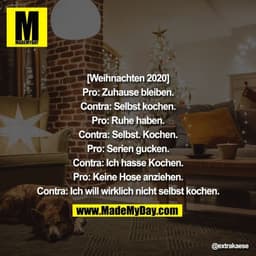 [Weihnachten 2020]

Pro: Zuhause bleiben.

Contra: Selbst kochen.

Pro: Ruhe haben.

Contra: Selbst. Kochen.

Pro: Serie