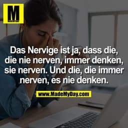 Das Nervige ist ja, dass die, die nie nerven, immer denken, sie nerven. Und die, die immer nerven, es nie denken.