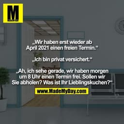 „Wir haben erst wieder ab
April 2021 einen freien Termin.“

„Ich bin privat versichert.“

„Ah, ich sehe gerade, wir habe