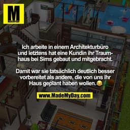 Ich arbeite in einem Architekturbüro und letztens hat eine Kundin ihr Traumhaus bei Sims gebaut und mitgebracht. Damit w