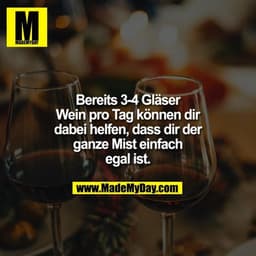 Bereits 3-4 Gläser Wein pro Tag können dir dabei helfen, dass dir der ganze Mist einfach egal ist.