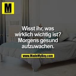 Wisst ihr, was wirklich wichtig ist? Morgens gesund aufzuwachen.