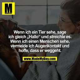 Wenn ich ein Tier sehe, sage ich gleich „Hallo“ und streichle es. Wenn ich einen Menschen sehe, vermeide ich Augenkontak