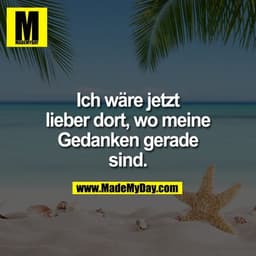 Ich wäre jetzt lieber dort, wo meine Gedanken gerade sind.