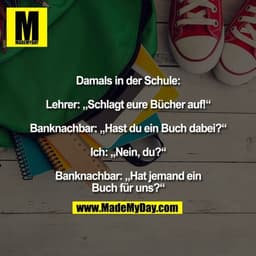 Damals in der Schule: Lehrer: „Schlagt eure Bücher auf!“ Banknachbar: „Hast du ein Buch dabei?“ Ich: „Nein, du?“ Banknac