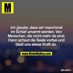 Ich glaube, dass wir manchmal im Schlaf umarmt werden. Von Menschen, die nicht mehr da sind. Dann schaut die Seele vorbe