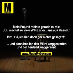 Mein Freund meinte gerade zu mir:
„Du machst zu viele Witze über Jana aus Kassel.“

Ich: „Hä, ich hab doch gar nichts ge