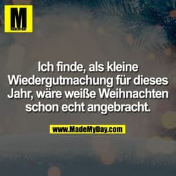 Ich finde, als kleine Wiedergutmachung für dieses Jahr, wäre weiße Weihnachten schon echt angebracht.