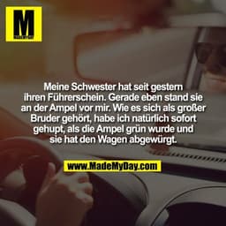 Meine Schwester hat seit gestern
ihren Führerschein. Gerade eben stand sie
an der Ampel vor mir. Wie es sich als großer
