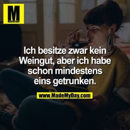 Ich besitze zwar kein Weingut, aber ich habe schon mindestens eins getrunken.