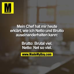 Mein Chef hat mir heute erklärt, wie ich Netto und Brutto auseinanderhalten kann: Brutto: Brutal viel. Netto: Net so vie