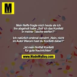 Mein Neffe fragte mich heute als ich ihn abgeholt habe „Soll ich das Konfetti in meiner Tasche werfen?“ Ich natürlich er