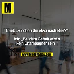 Chef: „Riechen Sie etwa nach Bier?“ Ich: „Bei dem Gehalt wird's kein Champagner sein.“