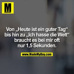 Von „Heute ist ein guter Tag“ bis hin zu „Ich hasse die Welt“ braucht es bei mir oft nur 1,5 Sekunden.