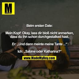 Beim ersten Date: Mein Kopf: Okay, lass dir bloß nicht anmerken, dass du ihn schon durchgestalked hast. Er: „Und dann me