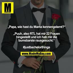 „Papa, wie hast du Mama kennengelernt?“ „Puuh, also RTL hat mir 22 Frauen hingestellt und ich hab mir die bumsbarste rau
