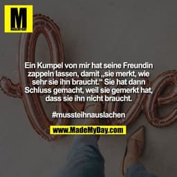 Ein Kumpel von mir hat seine Freundin
zappeln lassen, damit „sie merkt, wie
sehr sie ihn braucht.“ Sie hat dann
Schluss 