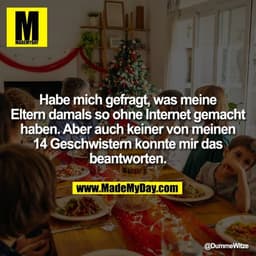 Habe mich gefragt, was meine Eltern damals so ohne Internet gemacht haben. Aber auch keiner von meinen 14 Geschwistern k
