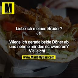 Liebe ich meinen Bruder? Ja. Wiege ich gerade beide Döner ab und nehme mir den schwereren? Vielleicht ...
