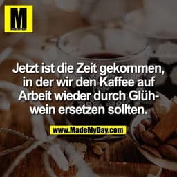 Jetzt ist die Zeit gekommen,
in der wir den Kaffee auf
Arbeit wieder durch Glüh-
wein ersetzen sollten.