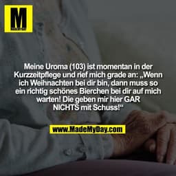Meine Uroma (103) ist momentan in der Kurzzeitpflege und rief mich grade an: „Wenn ich Weihnachten bei dir bin, dann mus