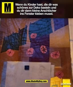Wenn du Kinder hast, die dir was
schönes zur Deko basteln und
du dir dann kleine Arschlöcher
ins Fenster kleben musst. (