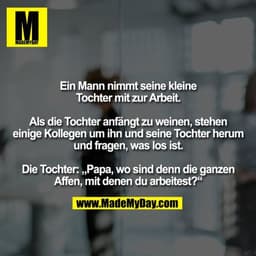 Ein Mann nimmt seine kleine
Tochter mit zur Arbeit.

Als die Tochter anfängt zu weinen, stehen
einige Kollegen um ihn un