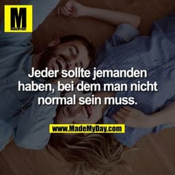 Jeder sollte jemanden haben, bei dem man nicht normal sein muss.