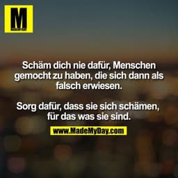 Schäm dich nie dafür, Menschen gemocht zu haben, die sich dann als falsch erwiesen. Sorg dafür, dass sie sich schämen, f