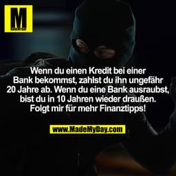 Wenn du einen Kredit bei einer Bank bekommst, zahlst du ihn ungefähr 20 Jahre ab. Wenn du eine Bank ausraubst, bist du i