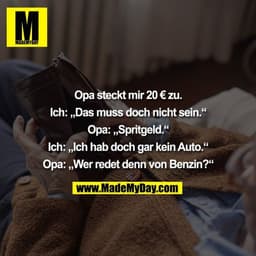 Opa steckt mir 20 € zu. Ich: „Das muss doch nicht sein.“ Opa: „Spritgeld.“ Ich: „Ich hab doch gar kein Auto.“ Opa: „Wer 