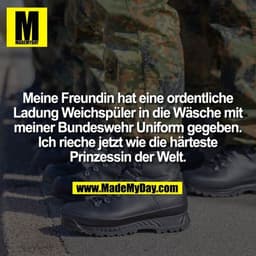 Meine Freundin hat eine ordentliche
Ladung Weichspüler in die Wäsche mit
meiner Bundeswehr Uniform gegeben.
Ich rieche j