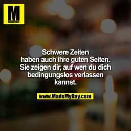Schwere Zeiten haben auch ihre guten Seiten. Sie zeigen dir, auf wen du dich bedingungslos verlassen kannst.