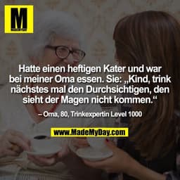 Hatte einen heftigen Kater und war bei meiner Oma essen. Sie: „Kind, trink nächstes mal den Durchsichtigen, den sieht de