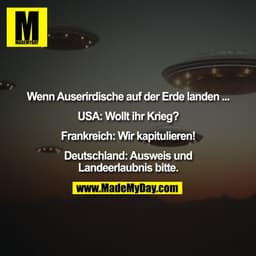 Wenn Auserirdische auf der Erde landen ... 

USA: Wollt ihr Krieg? 

Frankreich: Wir kapitulieren! 

Deutschland: Auswei