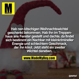 Hab nen kitschigen Weihnachtswichtel geschenkt bekommen. Hab ihn im Treppenhaus ans Fenster gestellt und dachte, da find