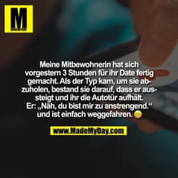 Meine Mitbewohnerin hat sich
vorgestern 3 Stunden für ihr Date fertig
gemacht. Als der Typ kam, um sie ab-
zuholen, best