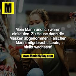 Mein Mann und ich waren einkaufen. Zu Hause dann die Masken abgenommen. Falschen Mann mitgebracht. Leute, bleibt wachsam