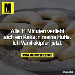 Alle 11 Minuten verliebt sich ein Keks in meine Hüfte.
Ich Vanillekipferl jetzt.