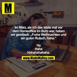 Im März, als ich das letzte mal vor
dem Homeoffice im Büro war, haben
wir gewitzelt: „Frohe Weihnachten und
ein guten Ru