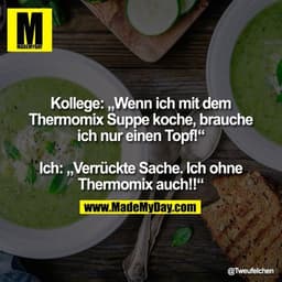 Kollege „Wenn ich mit dem Thermomix Suppe koche, brauche ich nur einen Topf!“

Ich „Verrückte Sache. Ich ohne Thermomix 