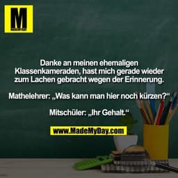 Danke an meinen ehemaligen Klassenkameraden, hast mich gerade wieder zum Lachen gebracht wegen der Erinnerung.
Mathelehr