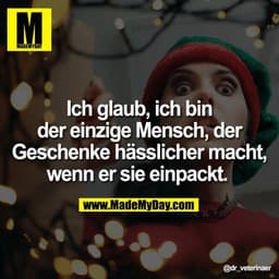 Ich glaub, ich bin der einzige Mensch, der Geschenke hässlicher macht, wenn er sie einpackt.