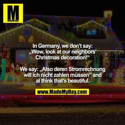 In Germany, we don't say: „Wow, look at our neighbors' Christmas decoration!“ We say: „Also deren Stromrechnung will ich