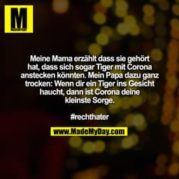 Meine Mama erzählt dass sie gehört hat, dass sich sogar Tiger mit Corona anstecken könnten. Mein Papa dazu ganz trocken: