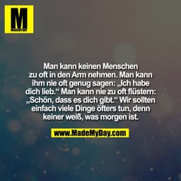 Man kann keinen Menschen
zu oft in den Arm nehmen. Man kann
ihm nie oft genug sagen: „Ich habe
dich lieb.“ Man kann nie 